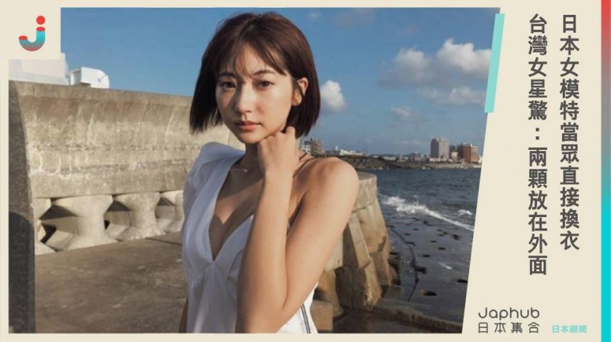 文化差異？日本女模特當眾直接換衣，台灣女星驚呆：兩顆胸部放在外面...