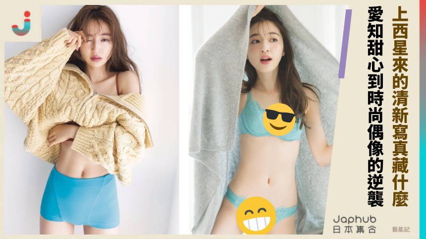 上西星來的清新寫真藏什麼？ 愛知甜心到時尚偶像的逆襲！