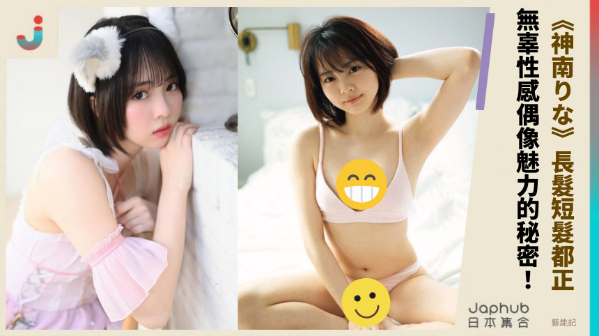 《神南りな》長髮短髮都正 無辜性感偶像魅力的秘密！
