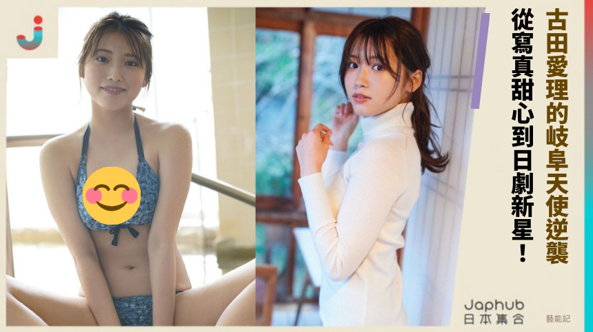 古田愛理的岐阜天使逆襲！從寫真甜心到日劇新星！