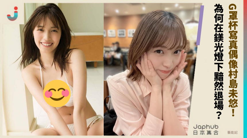 G罩杯寫真偶像村島未悠！ 為何在鎂光燈下黯然退場？