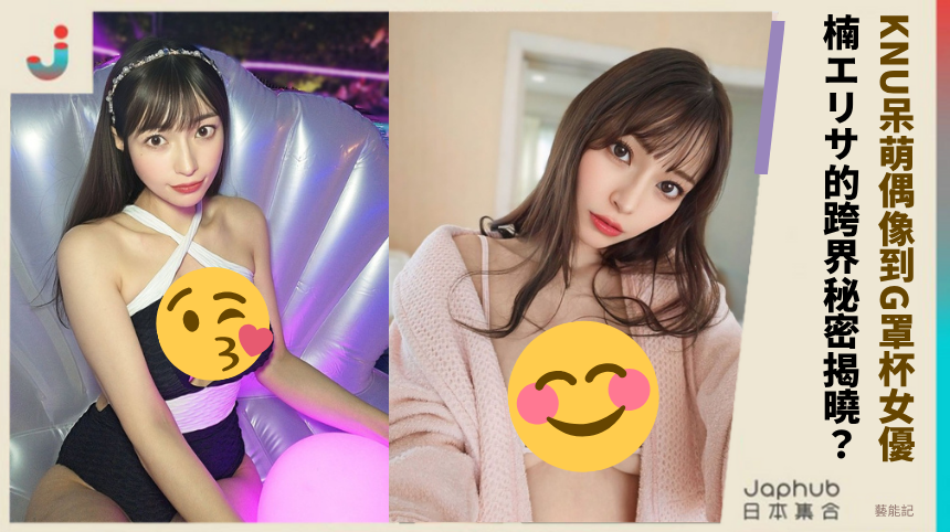 從KNU呆萌偶像到G罩杯女優！楠エリサ的跨界秘密揭曉？