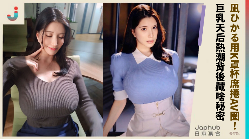 凪ひかる用K罩杯席捲AV圈！巨乳天后熱潮背後藏啥秘密？