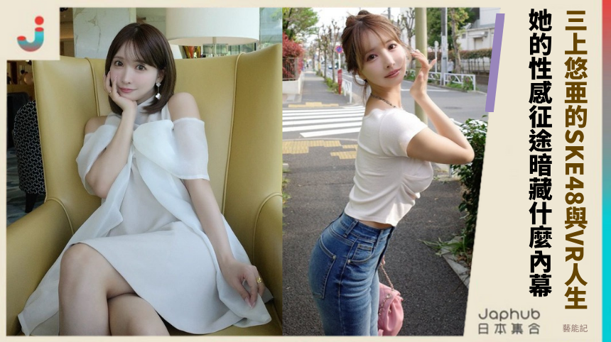 三上悠亜的SKE48與VR人生！她的性感征途暗藏什麼內幕？