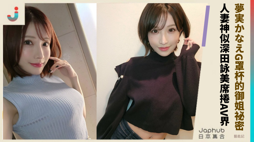 夢実かなえG罩杯的御姐祕密：人妻如何神似深田詠美席捲AV界？