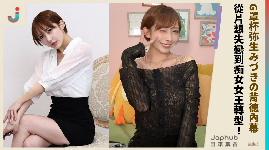 G罩杯弥生みづきの背徳內幕！ 從片想失戀到痴女女王轉型！