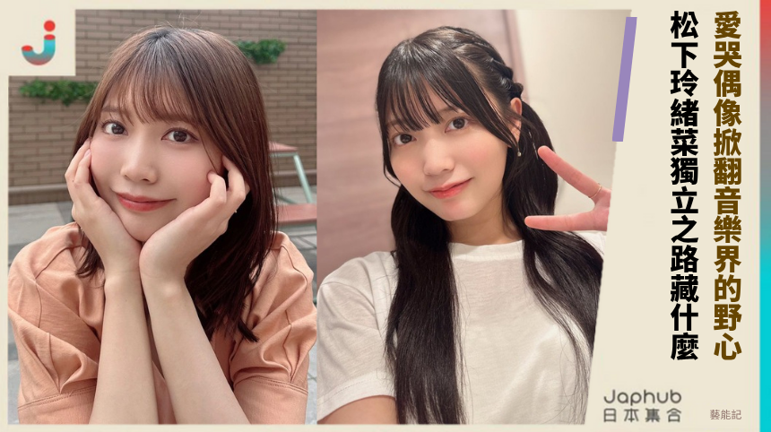 愛哭偶像掀翻音樂界的野心！ 松下玲緒菜獨立之路藏什麼！
