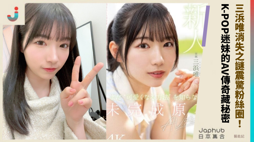 三浜唯消失之謎震驚粉絲圈！K-POP迷妹的AV傳奇藏秘密！