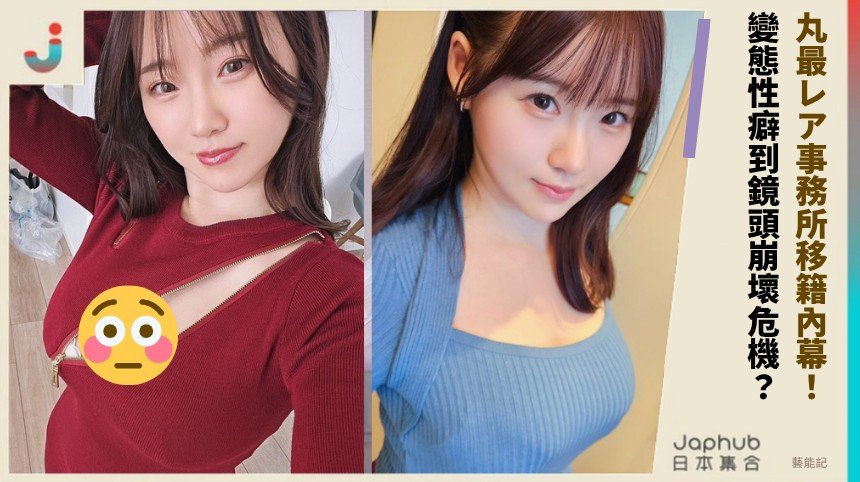 丸最レア事務所移籍內幕！ 變態性癖到鏡頭崩壞危機？