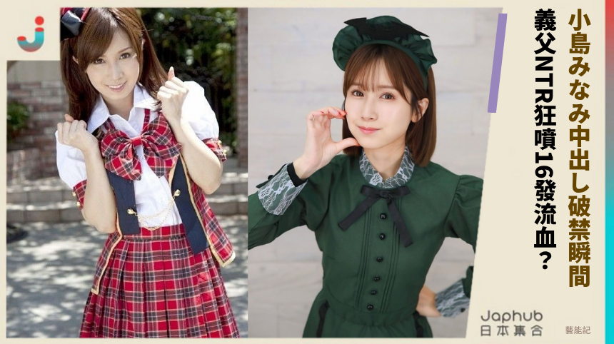 小島みなみ中出し破禁瞬間！ 義父NTR狂噴16發流血？