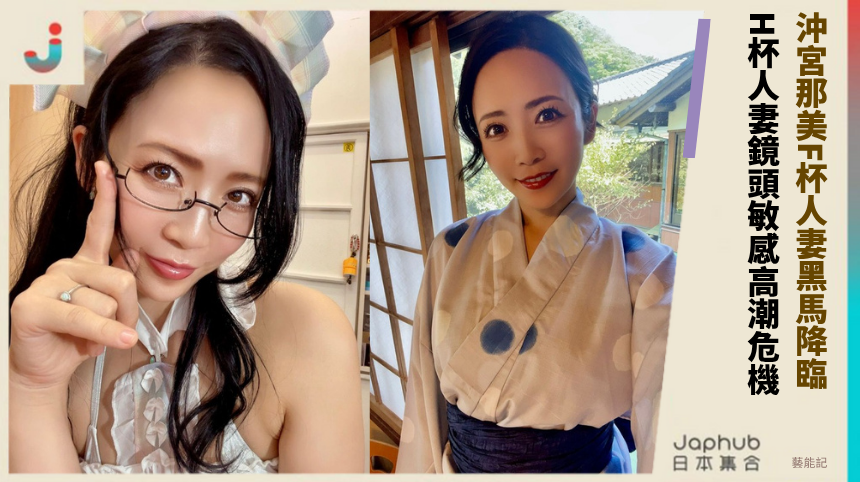 沖宮那美F杯人妻黑馬降臨！ H杯人妻鏡頭敏感高潮危機？