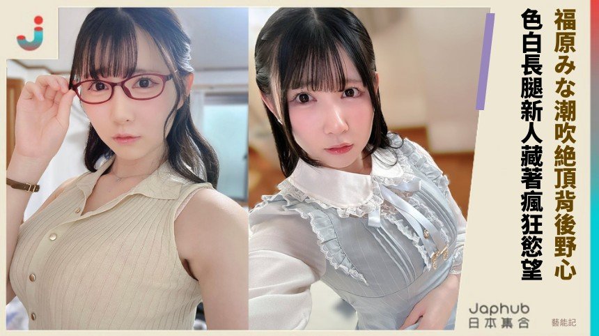 福原みな潮吹絶頂背後野心！ 色白長腿新人藏著瘋狂慾望！