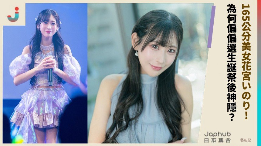 165公分美女花宮いのり！ 為何偏偏選生誕祭後神隱？