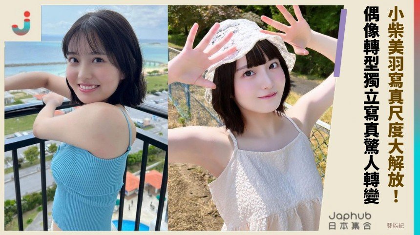 小柴美羽寫真尺度大解放！ 偶像轉型獨立寫真驚人轉變！