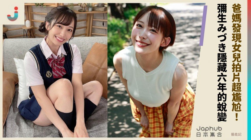爸媽發現女兒拍片超尷尬！ 彌生みづき隱藏六年的蛻變！