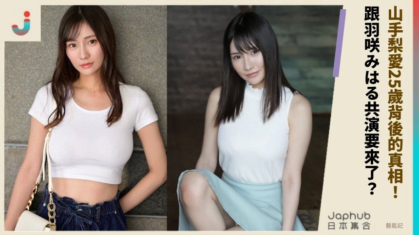 山手梨愛25歲背後的真相！ 跟羽咲みはる共演要來了？
