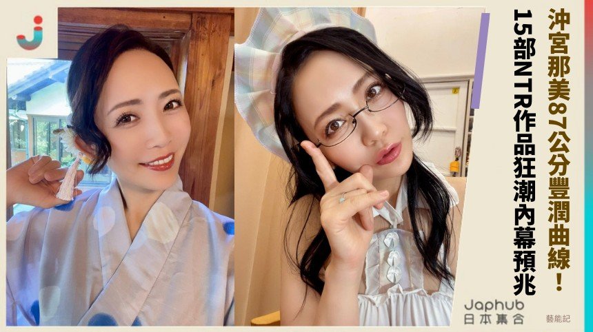 沖宮那美87公分豐潤曲線！ 15部NTR作品狂潮內幕預兆！