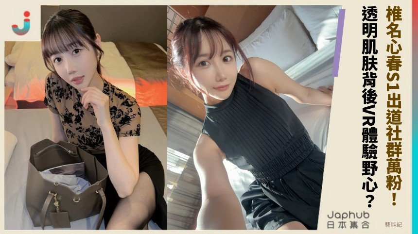 椎名心春S1出道社群萬粉！ 透明肌肤背後VR體驗野心？