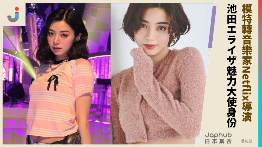模特轉音樂家Netflix導演！ 池田エライザ魅力大使身份！