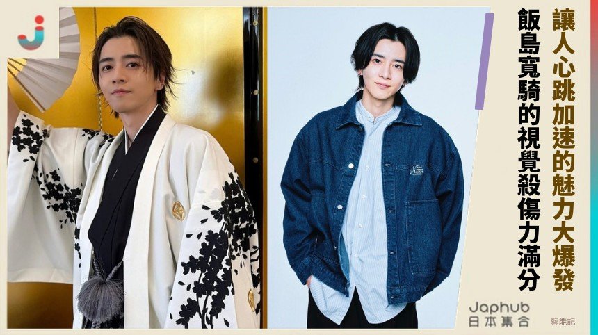 讓人心跳加速的魅力大爆發！ 飯島寬騎的視覺殺傷力滿分！