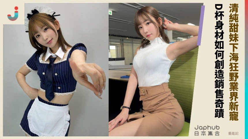 清純甜妹下海狂野業界新寵！ D杯身材如何創造銷售奇蹟！