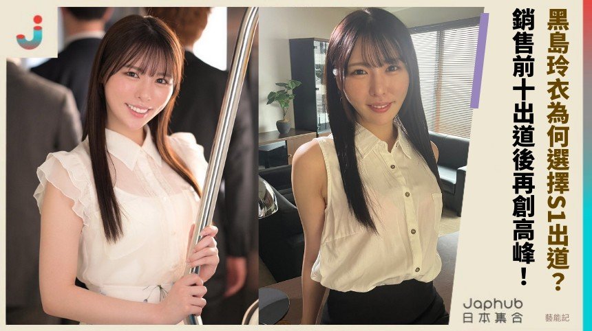 黑島玲衣為何選擇S1出道？ 銷售前十出道後再創高峰！