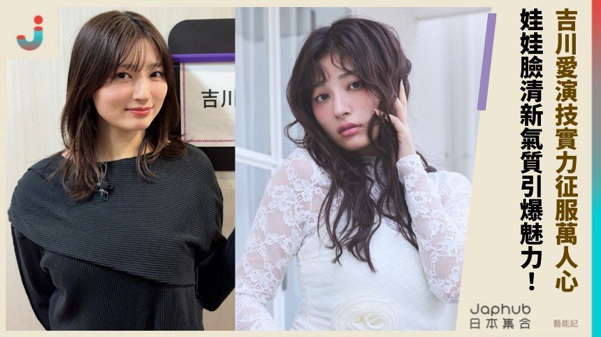 吉川愛演技實力征服萬人心！ 娃娃臉清新氣質引爆魅力！