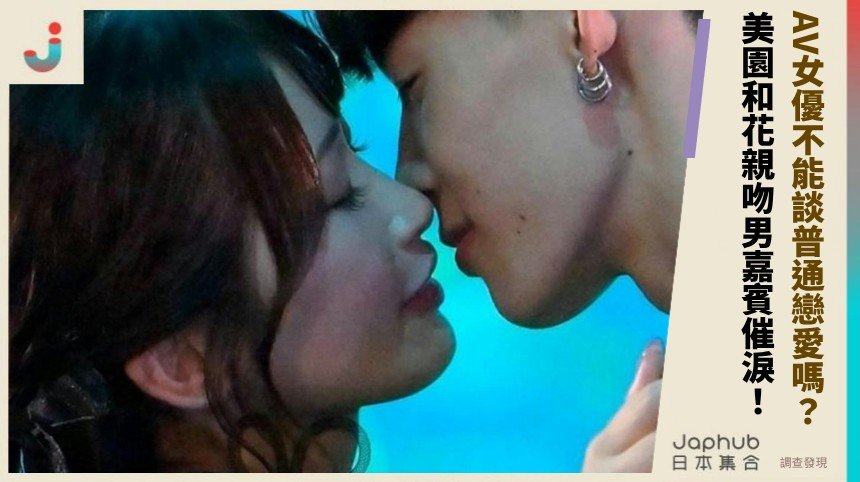 AV女優不能談普通戀愛嗎？ 美園和花親吻男嘉賓催淚！