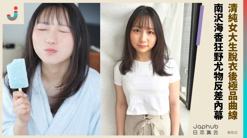 清純女大生脫衣後極品曲線！ 南沢海香狂野尤物反差內幕！