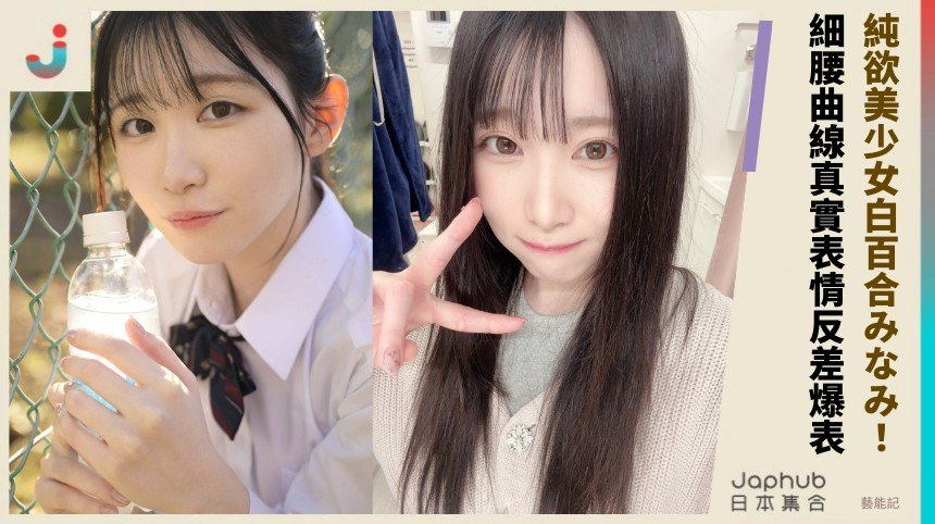 純欲美少女白百合みなみ！ 細腰曲線真實表情反差爆表！