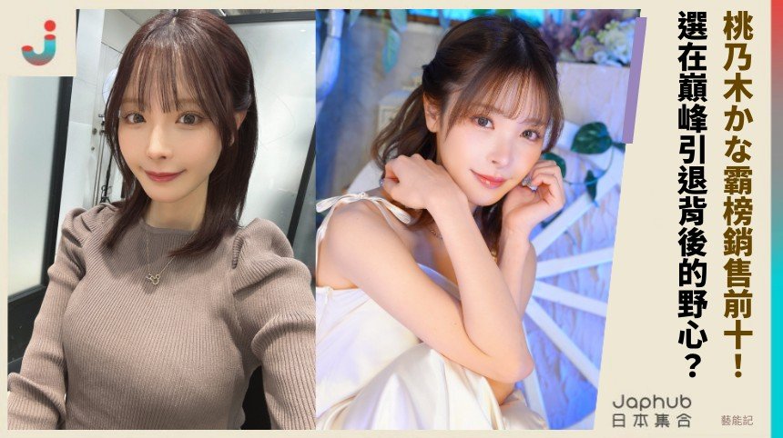 桃乃木かな霸榜銷售前十！ 選在巔峰引退背後的野心？