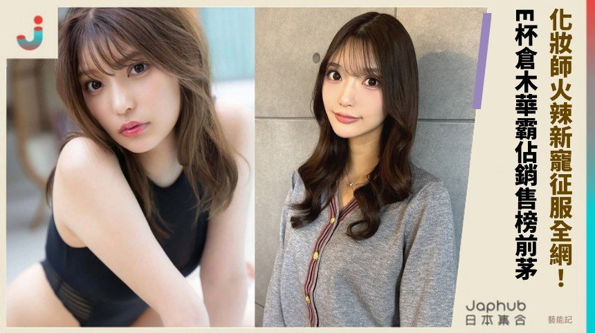 化妝師火辣新寵征服全網！ E杯倉木華霸佔銷售榜前茅！