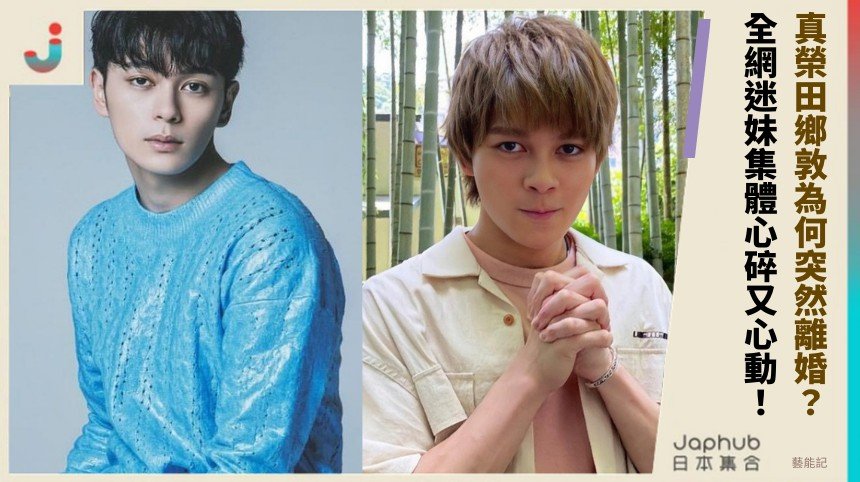 真榮田鄉敦為何突然離婚？ 全網迷妹集體心碎又心動！