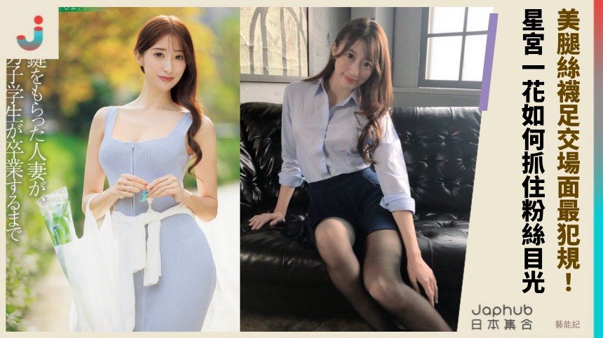 美腿絲襪足交場面最犯規！  星宮一花如何抓住粉絲目光？