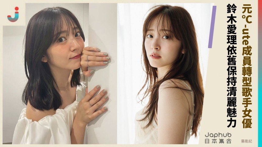 元℃-ute成員轉型歌手女優！ 鈴木愛理依舊保持清麗魅力！