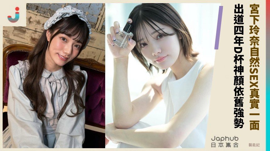 宮下玲奈自然SEX真實一面！   出道四年D杯神顏依舊強勢！