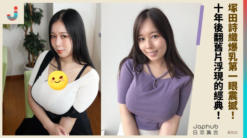 塚田詩織爆乳第一眼震撼！ 十年後翻舊片浮現的經典！