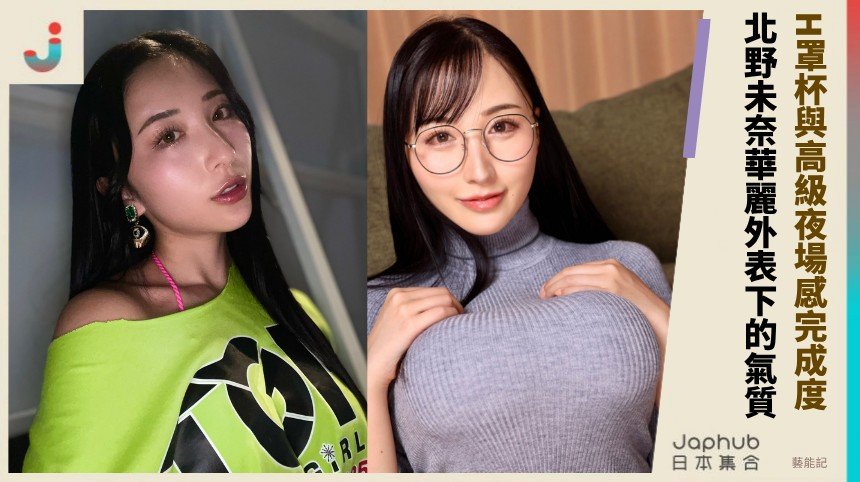 北野未奈：H罩杯與高級夜場感的完成度